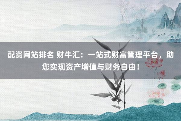 配资网站排名 财牛汇：一站式财富管理平台，助您实现资产增值与财务自由！