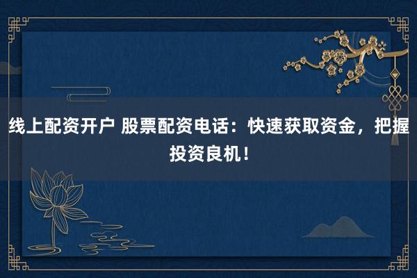 线上配资开户 股票配资电话：快速获取资金，把握投资良机！