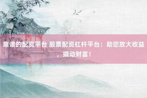 靠谱的配资平台 股票配资杠杆平台：助您放大收益，撬动财富！