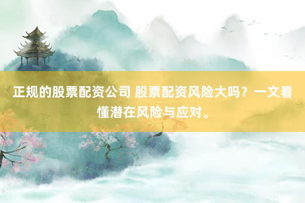 正规的股票配资公司 股票配资风险大吗？一文看懂潜在风险与应对。