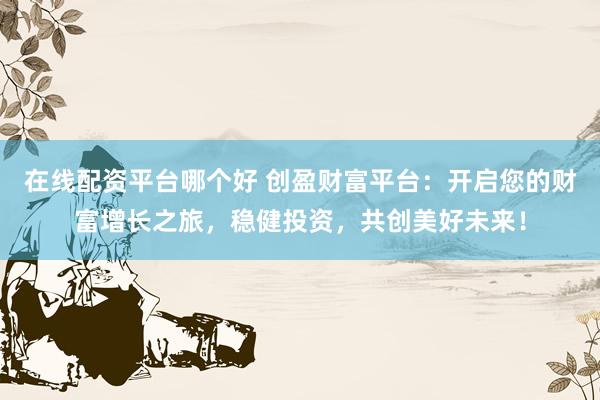 在线配资平台哪个好 创盈财富平台：开启您的财富增长之旅，稳健投资，共创美好未来！