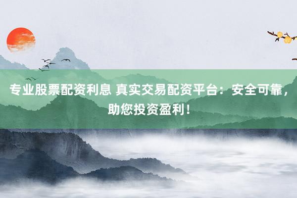 专业股票配资利息 真实交易配资平台：安全可靠，助您投资盈利！