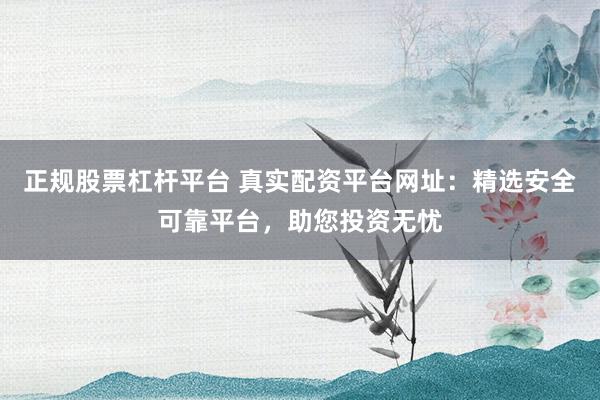 正规股票杠杆平台 真实配资平台网址：精选安全可靠平台，助您投资无忧