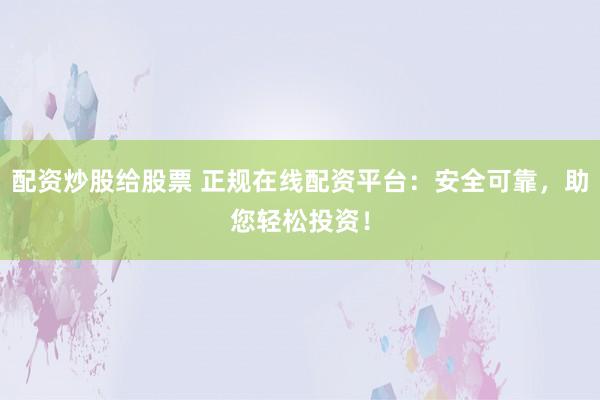 配资炒股给股票 正规在线配资平台：安全可靠，助您轻松投资！