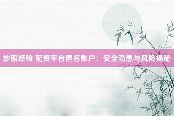 炒股经验 配资平台匿名账户：安全隐患与风险揭秘