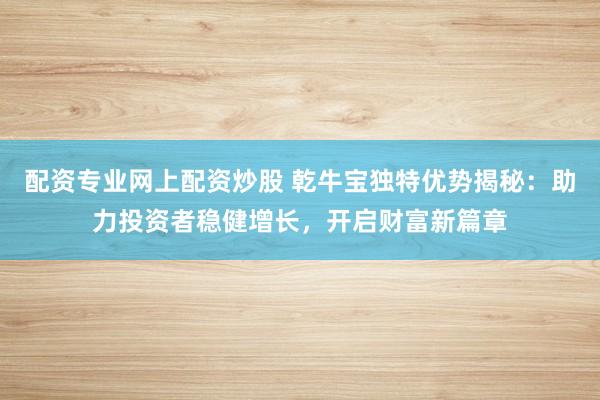 配资专业网上配资炒股 乾牛宝独特优势揭秘：助力投资者稳健增长，开启财富新篇章