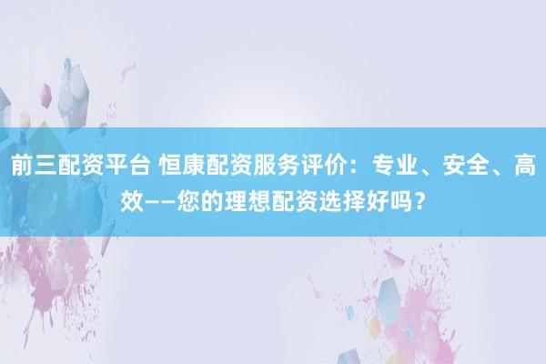 前三配资平台 恒康配资服务评价：专业、安全、高效——您的理想配资选择好吗？