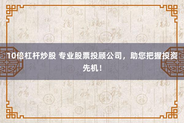 10倍杠杆炒股 专业股票投顾公司，助您把握投资先机！