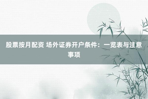 股票按月配资 场外证券开户条件：一览表与注意事项