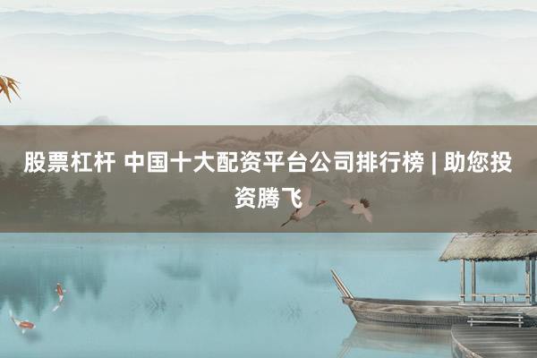 股票杠杆 中国十大配资平台公司排行榜 | 助您投资腾飞