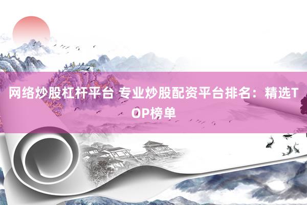 网络炒股杠杆平台 专业炒股配资平台排名：精选TOP榜单