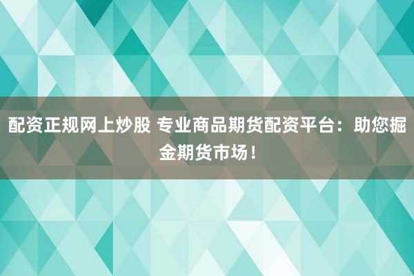 配资正规网上炒股 专业商品期货配资平台：助您掘金期货市场！