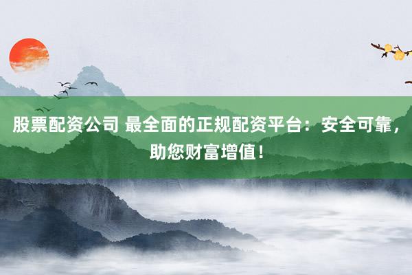 股票配资公司 最全面的正规配资平台：安全可靠，助您财富增值！