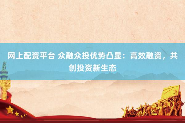 网上配资平台 众融众投优势凸显：高效融资，共创投资新生态