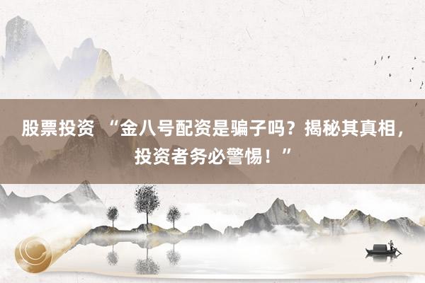 股票投资  “金八号配资是骗子吗？揭秘其真相，投资者务必警惕！”