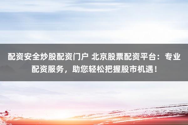 配资安全炒股配资门户 北京股票配资平台：专业配资服务，助您轻松把握股市机遇！
