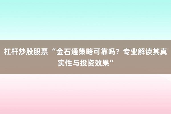 杠杆炒股股票 “金石通策略可靠吗？专业解读其真实性与投资效果”