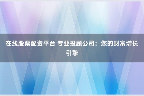 在线股票配资平台 专业投顾公司：您的财富增长引擎