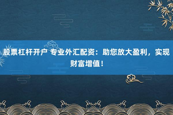 股票杠杆开户 专业外汇配资：助您放大盈利，实现财富增值！