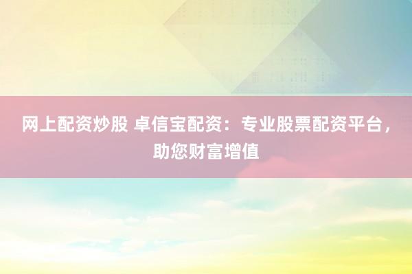 网上配资炒股 卓信宝配资：专业股票配资平台，助您财富增值