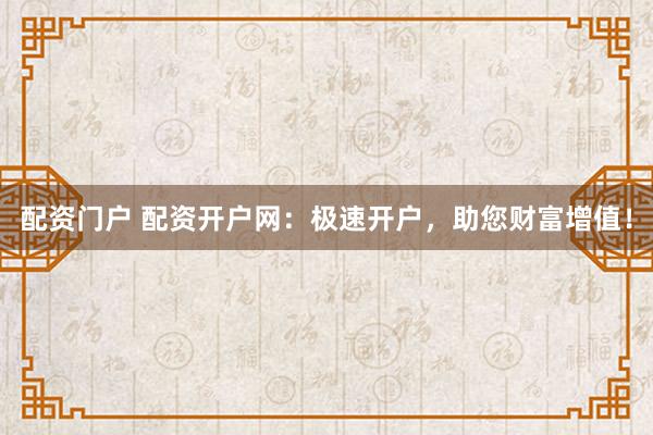 配资门户 配资开户网：极速开户，助您财富增值！