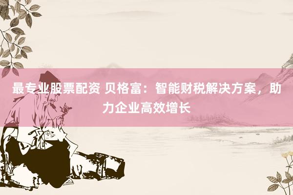 最专业股票配资 贝格富：智能财税解决方案，助力企业高效增长