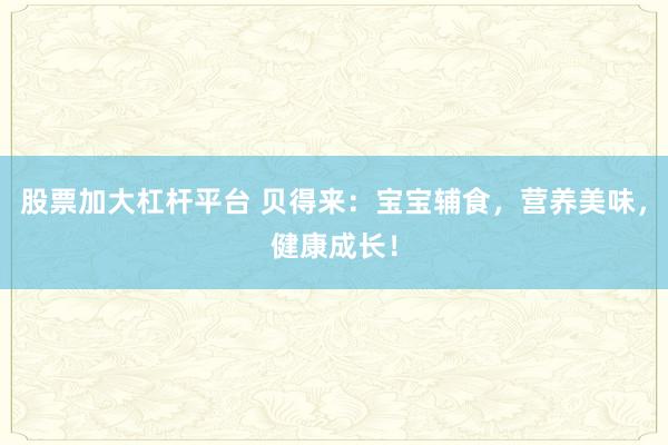 股票加大杠杆平台 贝得来：宝宝辅食，营养美味，健康成长！