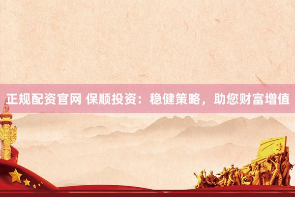 正规配资官网 保顺投资：稳健策略，助您财富增值