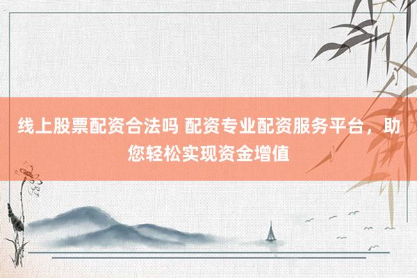 线上股票配资合法吗 配资专业配资服务平台，助您轻松实现资金增值