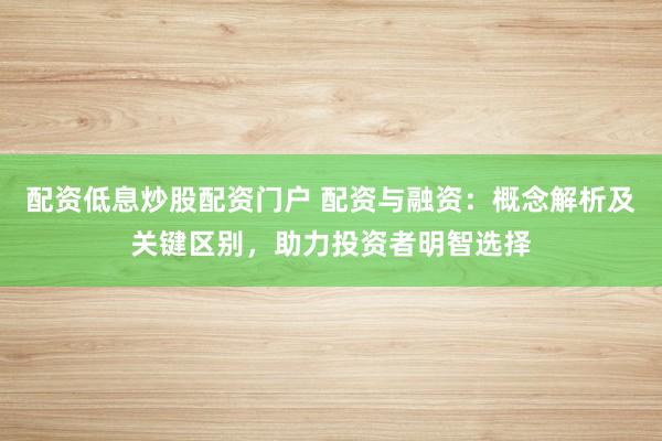 配资低息炒股配资门户 配资与融资：概念解析及关键区别，助力投资者明智选择