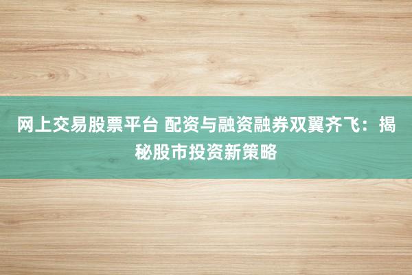 网上交易股票平台 配资与融资融券双翼齐飞：揭秘股市投资新策略