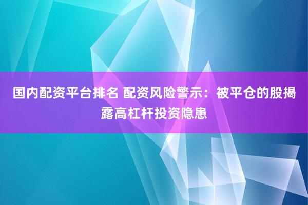 国内配资平台排名 配资风险警示：被平仓的股揭露高杠杆投资隐患