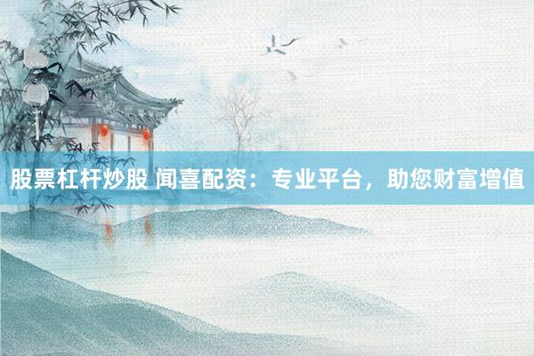 股票杠杆炒股 闻喜配资：专业平台，助您财富增值