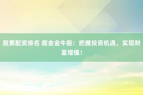 股票配资排名 掘金金牛股：把握投资机遇，实现财富增值！