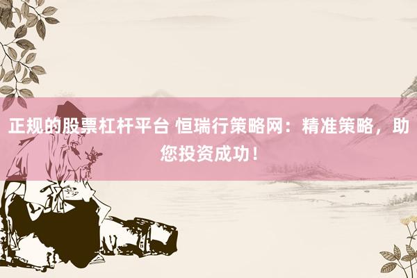 正规的股票杠杆平台 恒瑞行策略网：精准策略，助您投资成功！