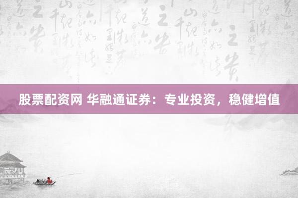 股票配资网 华融通证券：专业投资，稳健增值
