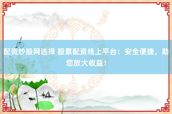 配资炒股网选择 股票配资线上平台：安全便捷，助您放大收益！
