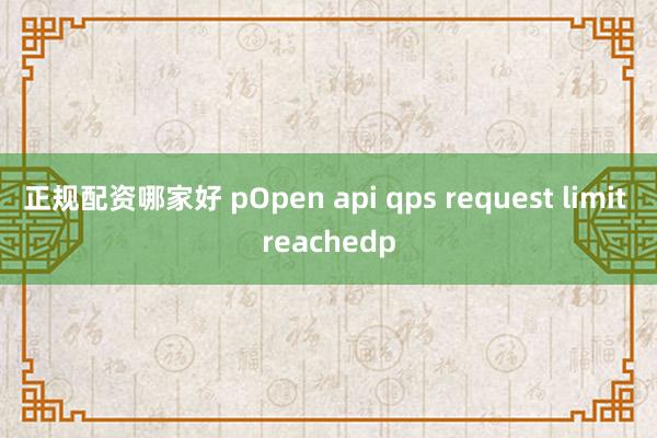 正规配资哪家好 pOpen api qps request limit reachedp