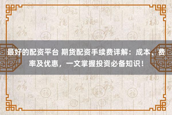 最好的配资平台 期货配资手续费详解：成本、费率及优惠，一文掌握投资必备知识！