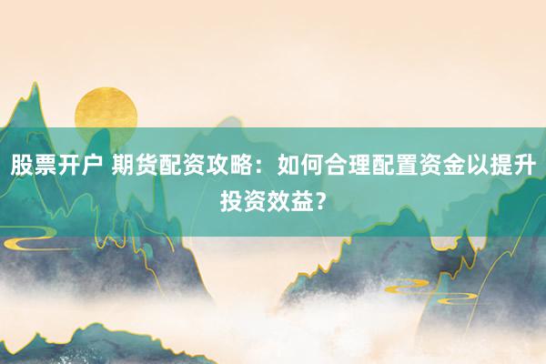股票开户 期货配资攻略：如何合理配置资金以提升投资效益？