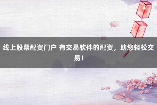 线上股票配资门户 有交易软件的配资，助您轻松交易！