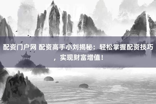 配资门户网 配资高手小刘揭秘：轻松掌握配资技巧，实现财富增值！
