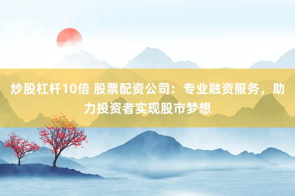 炒股杠杆10倍 股票配资公司：专业融资服务，助力投资者实现股市梦想