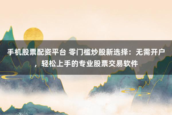 手机股票配资平台 零门槛炒股新选择：无需开户，轻松上手的专业股票交易软件