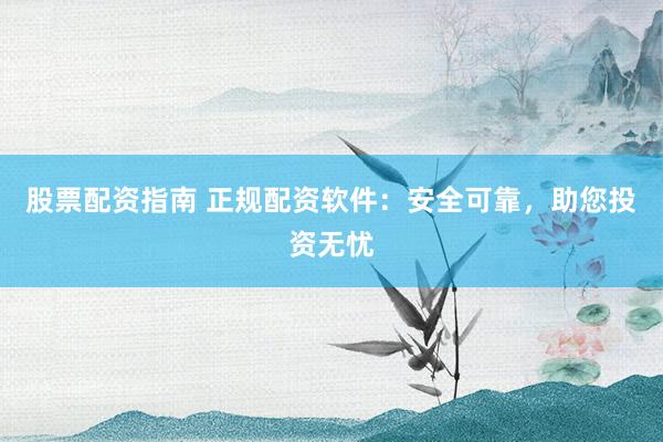 股票配资指南 正规配资软件：安全可靠，助您投资无忧