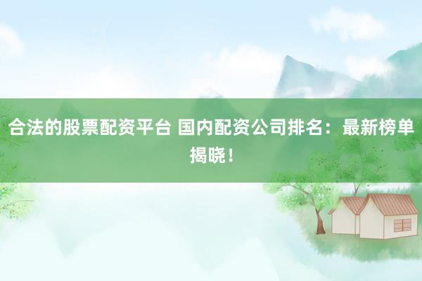 合法的股票配资平台 国内配资公司排名：最新榜单揭晓！