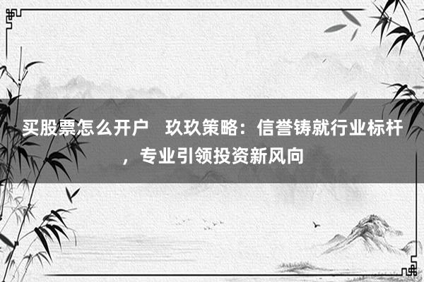 买股票怎么开户   玖玖策略：信誉铸就行业标杆，专业引领投资新风向