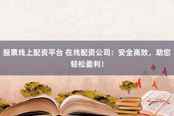 股票线上配资平台 在线配资公司：安全高效，助您轻松盈利！