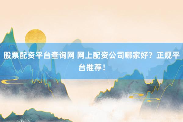 股票配资平台查询网 网上配资公司哪家好？正规平台推荐！