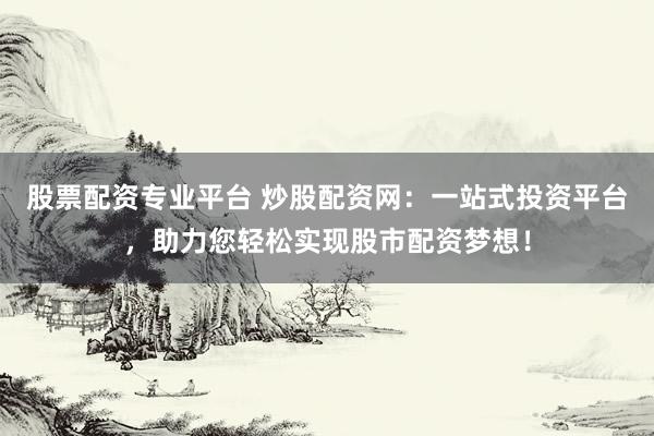 股票配资专业平台 炒股配资网：一站式投资平台，助力您轻松实现股市配资梦想！